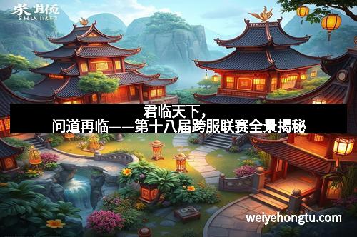 君临天下，问道再临——第十八届跨服联赛全景揭秘