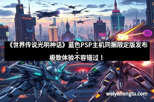 《世界传说光明神话》蓝色PSP主机同捆限定版发布：极致体验不容错过！