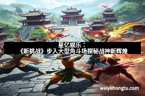 星亿娱乐：《新挑战》步入大型角斗场探秘战神新辉煌