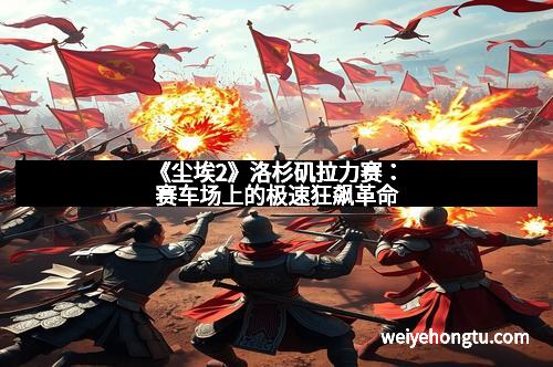 《尘埃2》洛杉矶拉力赛：赛车场上的极速狂飙革命