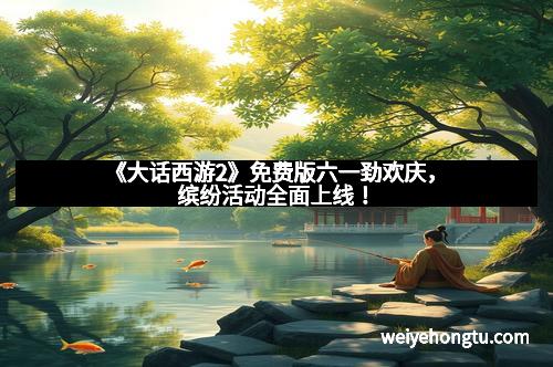 《大话西游2》免费版六一劲欢庆，缤纷活动全面上线！