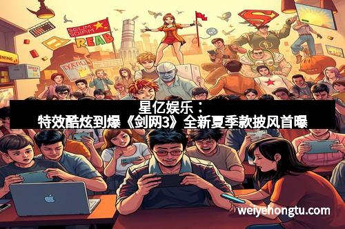 星亿娱乐：特效酷炫到爆《剑网3》全新夏季款披风首曝