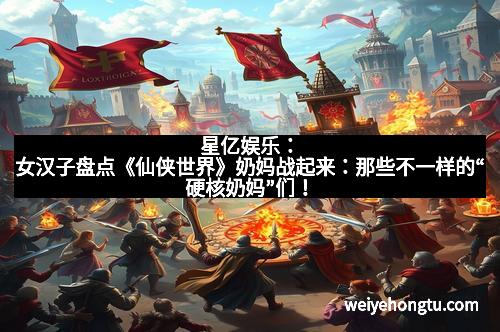 星亿娱乐：女汉子盘点《仙侠世界》奶妈战起来：那些不一样的“硬核奶妈”们！